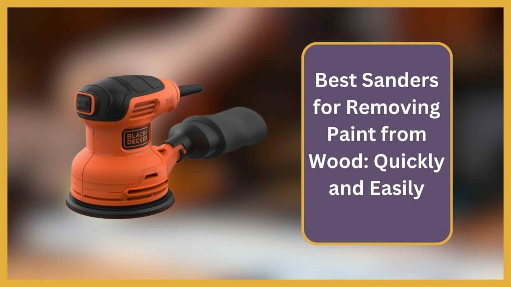 5 Best Sanders for Removing Paint from Wood